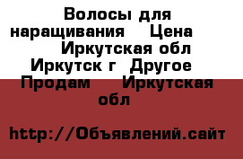 Волосы для наращивания  › Цена ­ 2 000 - Иркутская обл., Иркутск г. Другое » Продам   . Иркутская обл.